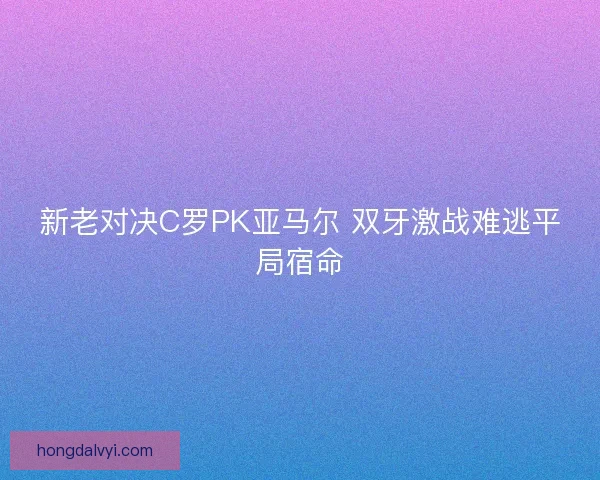 新老对决C罗PK亚马尔 双牙激战难逃平局宿命