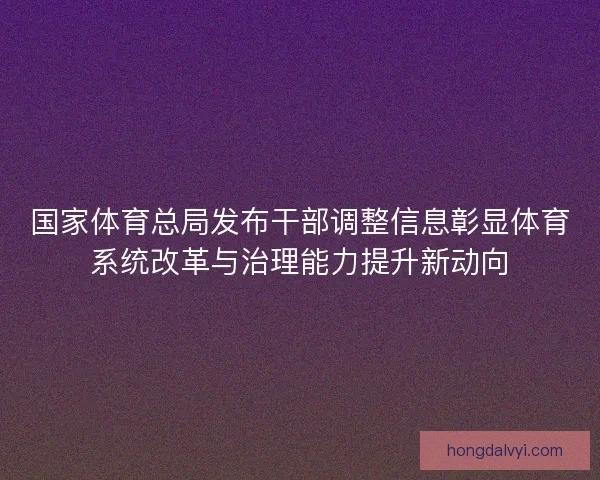 国家体育总局发布干部调整信息彰显体育系统改革与治理能力提升新动向