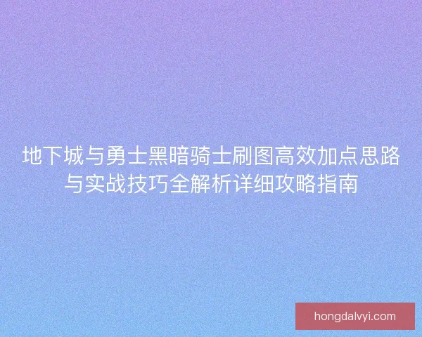 地下城与勇士黑暗骑士刷图高效加点思路与实战技巧全解析详细攻略指南