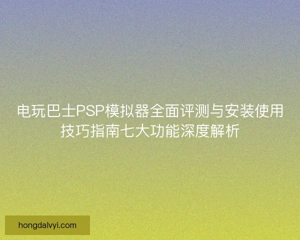 电玩巴士PSP模拟器全面评测与安装使用技巧指南七大功能深度解析
