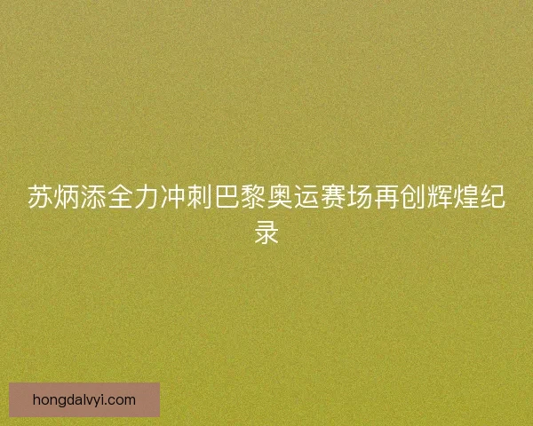 苏炳添全力冲刺巴黎奥运赛场再创辉煌纪录