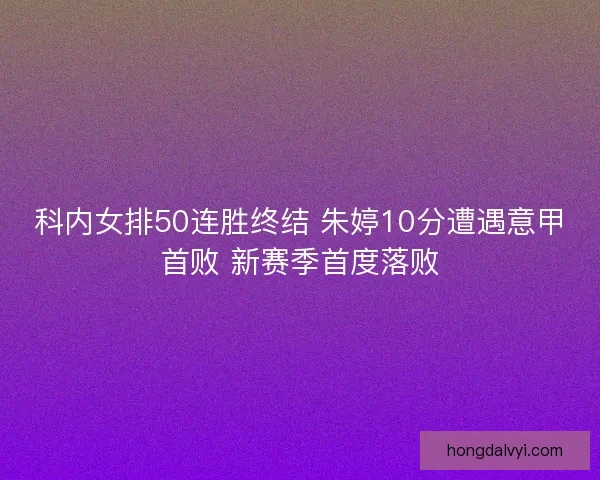 科内女排50连胜终结 朱婷10分遭遇意甲首败 新赛季首度落败
