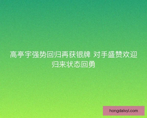 高亭宇强势回归再获银牌 对手盛赞欢迎归来状态回勇