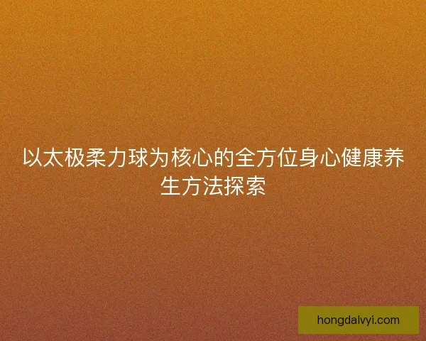 以太极柔力球为核心的全方位身心健康养生方法探索