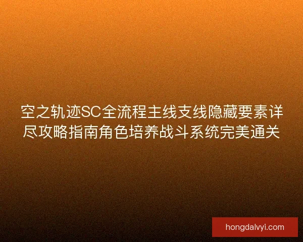 空之轨迹SC全流程主线支线隐藏要素详尽攻略指南角色培养战斗系统完美通关