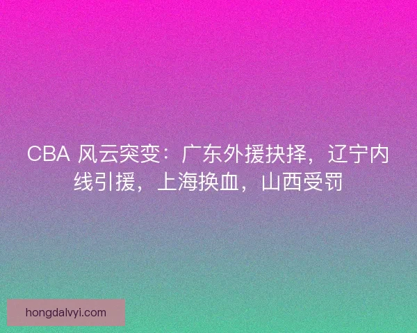 CBA 风云突变：广东外援抉择，辽宁内线引援，上海换血，山西受罚