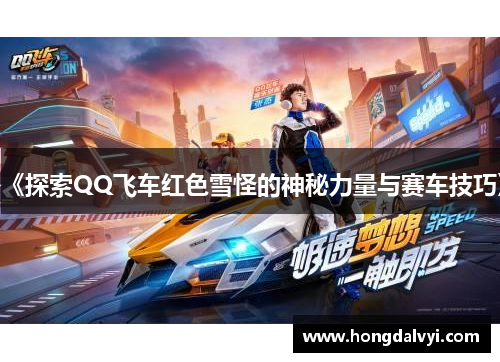 《探索QQ飞车红色雪怪的神秘力量与赛车技巧》