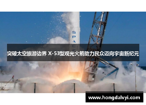 突破太空旅游边界 X-53型观光火箭助力民众迈向宇宙新纪元