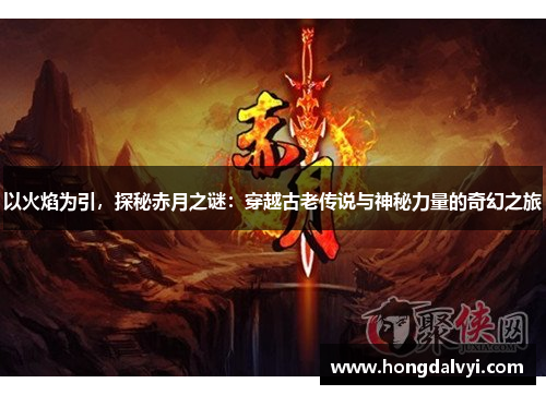 以火焰为引，探秘赤月之谜：穿越古老传说与神秘力量的奇幻之旅