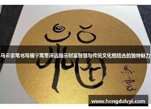 马云亲笔书写福字寓意深远揭示财富智慧与传统文化相结合的独特魅力
