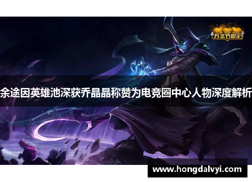 余途因英雄池深获乔晶晶称赞为电竞圈中心人物深度解析