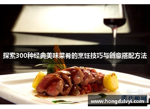 探索300种经典美味菜肴的烹饪技巧与创意搭配方法